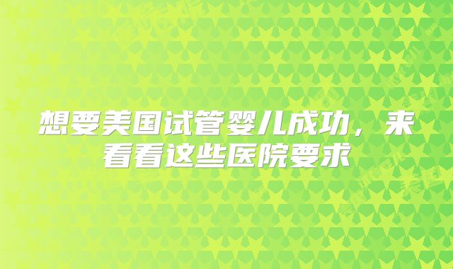 想要美国试管婴儿成功，来看看这些医院要求