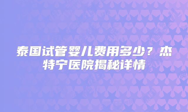 泰国试管婴儿费用多少?杰特宁医院揭秘详情