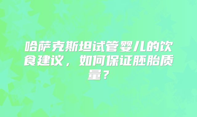 哈萨克斯坦试管婴儿的饮食建议，如何保证胚胎质量？