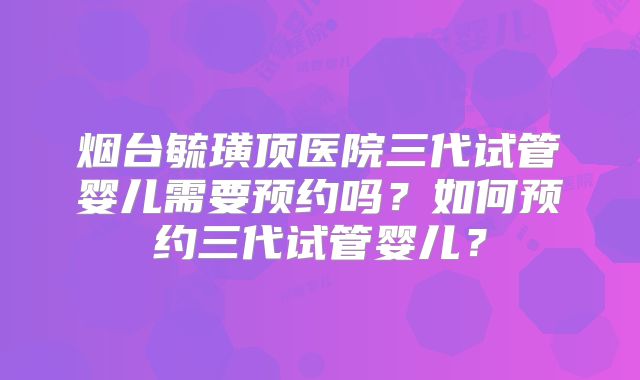 烟台毓璜顶医院三代试管婴儿需要预约吗？如何预约三代试管婴儿？