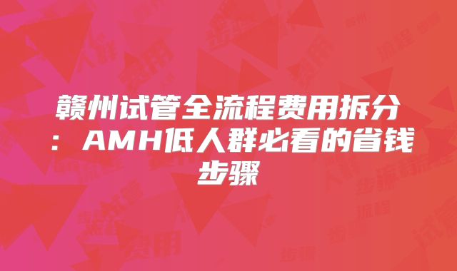 赣州试管全流程费用拆分：AMH低人群必看的省钱步骤