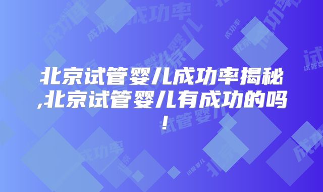 北京试管婴儿成功率揭秘,北京试管婴儿有成功的吗！