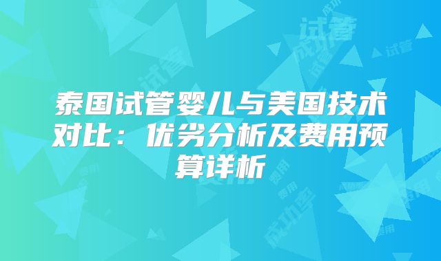 泰国试管婴儿与美国技术对比:优劣分析及费用预算详析