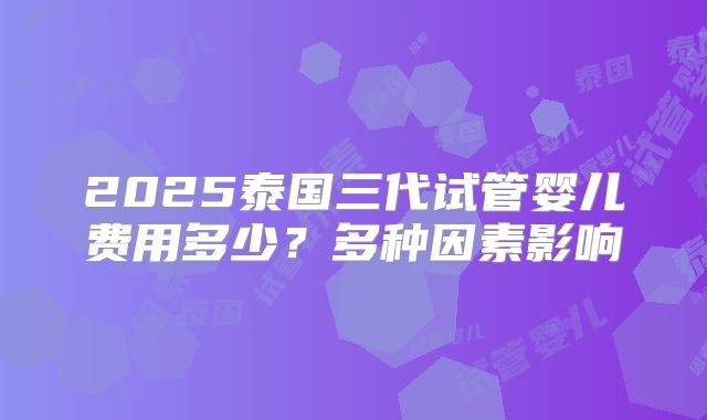 2025泰国三代试管婴儿费用多少？多种因素影响