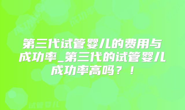 第三代试管婴儿的费用与成功率_第三代的试管婴儿成功率高吗？！