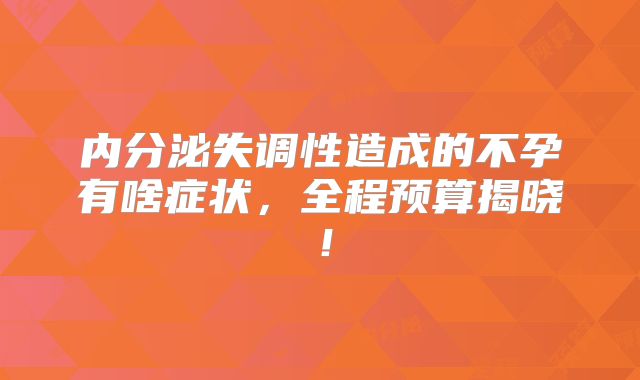 内分泌失调性造成的不孕有啥症状，全程预算揭晓！