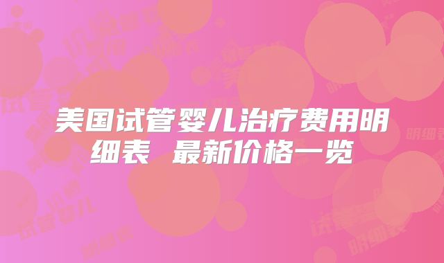 美国试管婴儿治疗费用明细表 最新价格一览