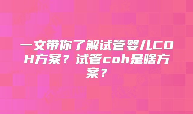 一文带你了解试管婴儿COH方案？试管coh是啥方案？