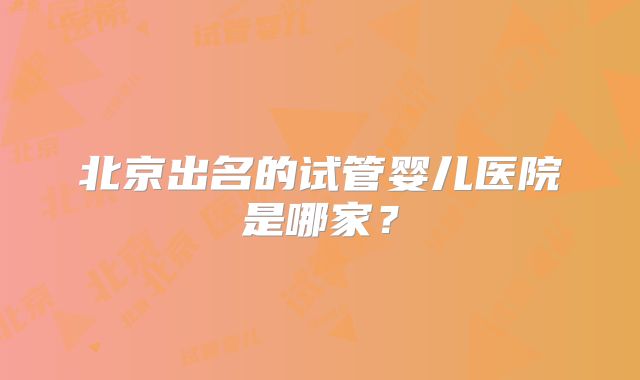 北京出名的试管婴儿医院是哪家？
