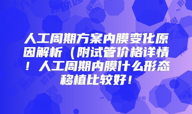 人工周期方案内膜变化原因解析(附试管价格详情!人工周期内膜什么形态移植比较好!
