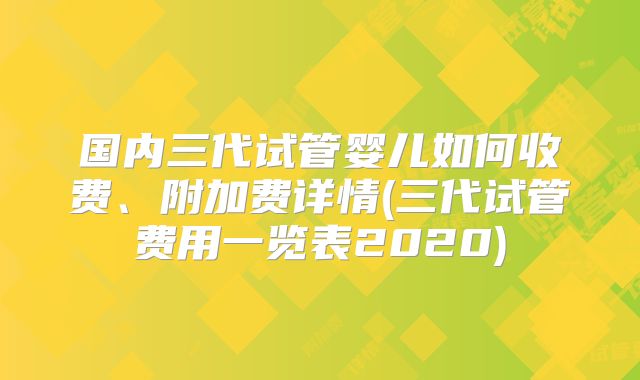 国内三代试管婴儿如何收费、附加费详情(三代试管费用一览表2020)