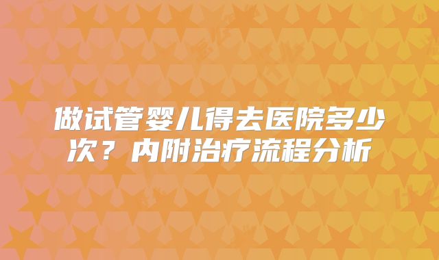 做试管婴儿得去医院多少次？内附治疗流程分析