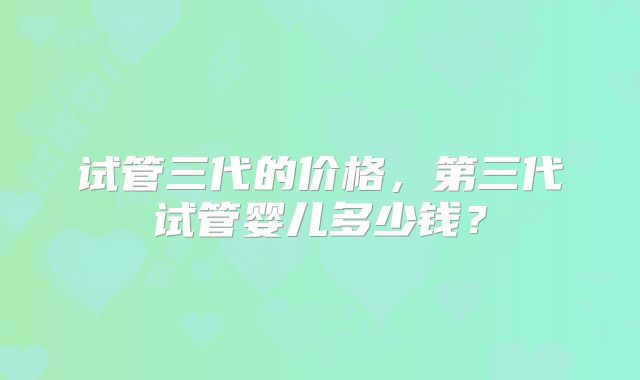 试管三代的价格，第三代试管婴儿多少钱？