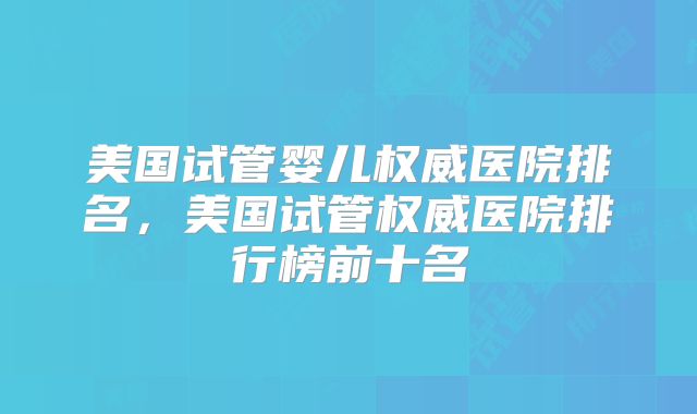 美国试管婴儿权威医院排名，美国试管权威医院排行榜前十名