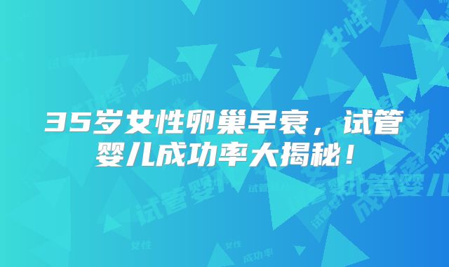35岁女性卵巢早衰，试管婴儿成功率大揭秘！
