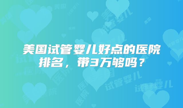 美国试管婴儿好点的医院排名,带3万够吗?