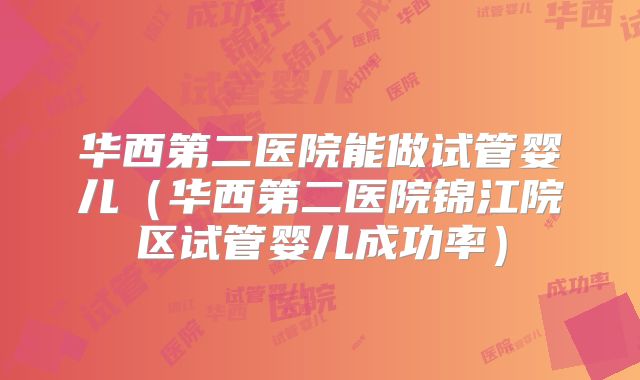 华西第二医院能做试管婴儿（华西第二医院锦江院区试管婴儿成功率）