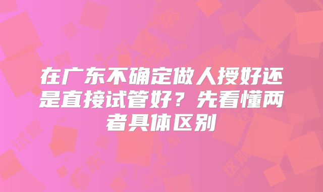在广东不确定做人授好还是直接试管好？先看懂两者具体区别
