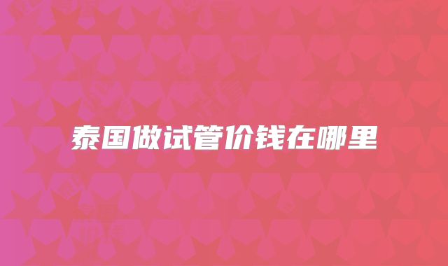 泰国做试管价钱在哪里