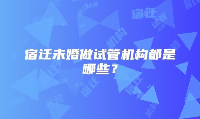 宿迁未婚做试管机构都是哪些?