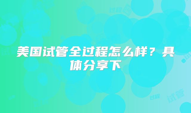 美国试管全过程怎么样?具体分享下