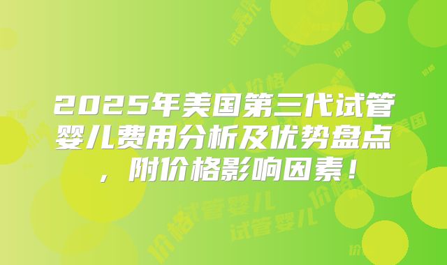 2025年美国第三代试管婴儿费用分析及优势盘点，附价格影响因素！