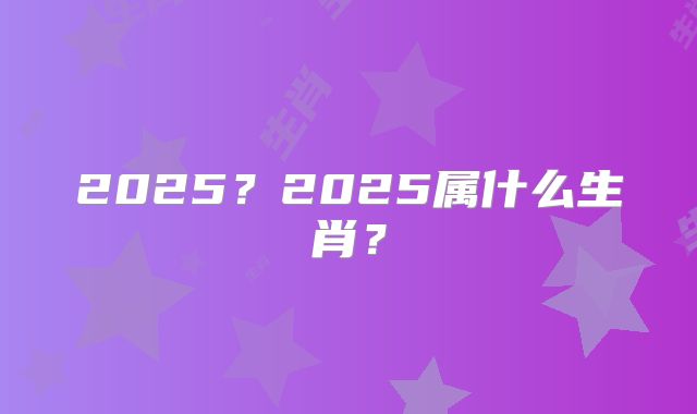 2025?2025属什么生肖?