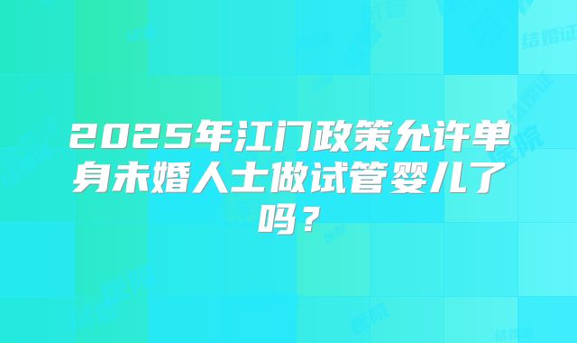 2025年江门政策允许单身未婚人士做试管婴儿了吗?