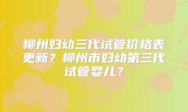 柳州妇幼三代试管价格表更新？柳州市妇幼第三代试管婴儿？