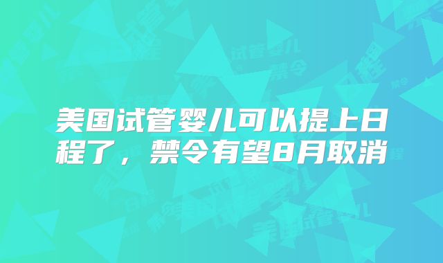 美国试管婴儿可以提上日程了,禁令有望8月取消
