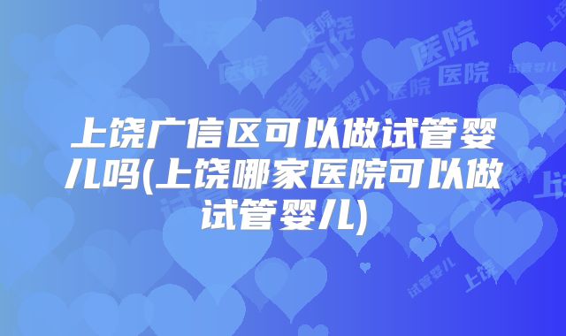 上饶广信区可以做试管婴儿吗(上饶哪家医院可以做试管婴儿)