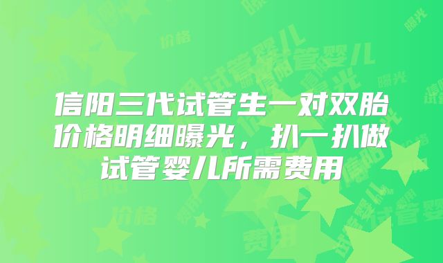 信阳三代试管生一对双胎价格明细曝光，扒一扒做试管婴儿所需费用