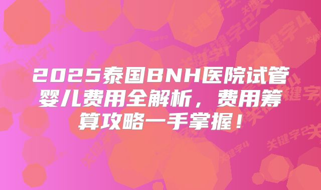 2025泰国BNH医院试管婴儿费用全解析，费用筹算攻略一手掌握！