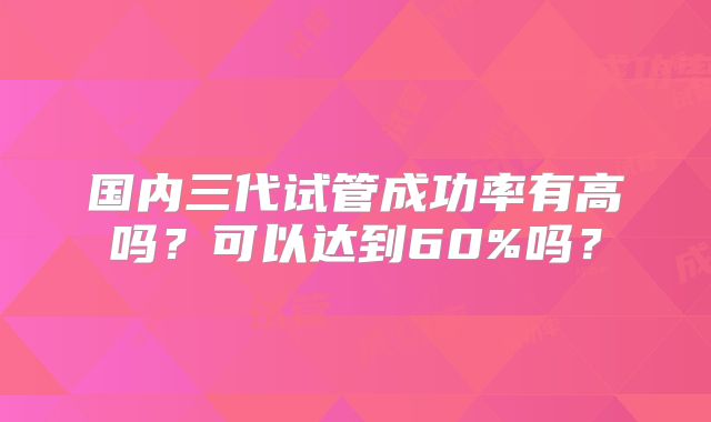国内三代试管成功率有高吗？可以达到60%吗？