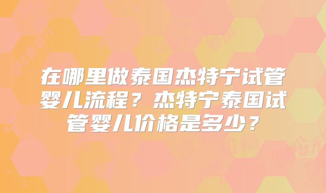 在哪里做泰国杰特宁试管婴儿流程？杰特宁泰国试管婴儿价格是多少？
