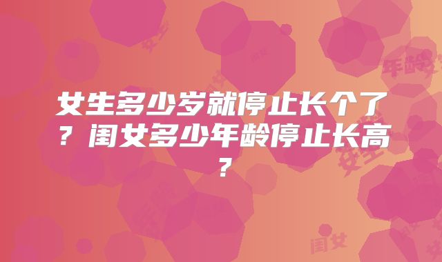 女生多少岁就停止长个了?闺女多少年龄停止长高?