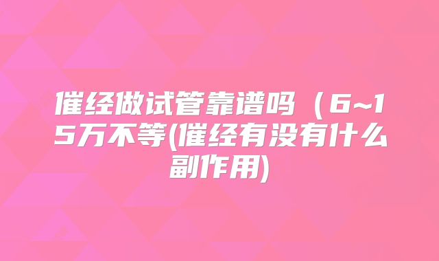 催经做试管靠谱吗（6~15万不等(催经有没有什么副作用)