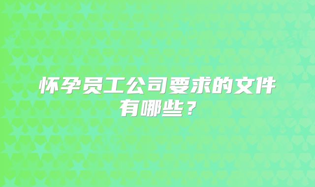 怀孕员工公司要求的文件有哪些？