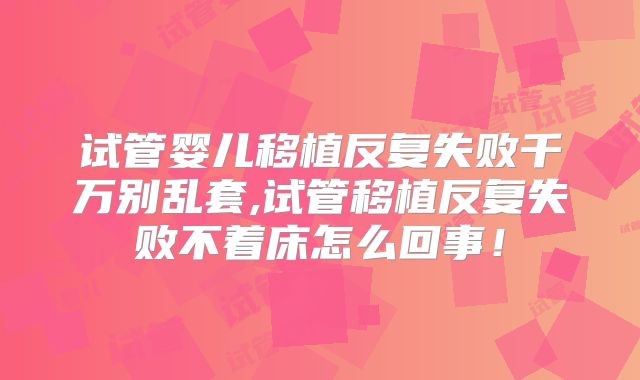 试管婴儿移植反复失败千万别乱套,试管移植反复失败不着床怎么回事！