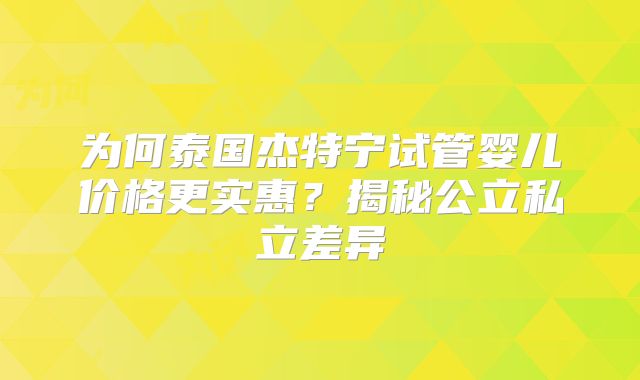 为何泰国杰特宁试管婴儿价格更实惠？揭秘公立私立差异
