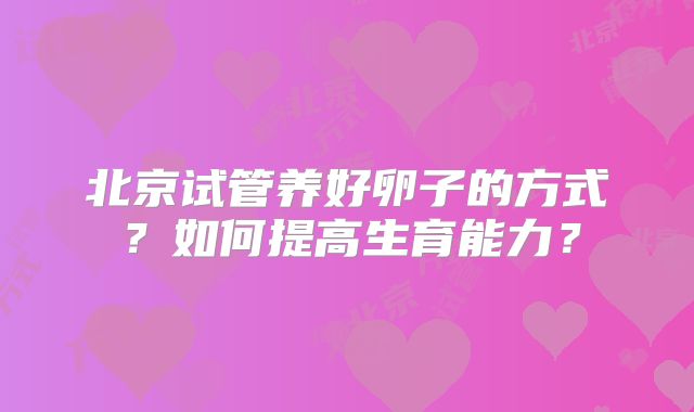 北京试管养好卵子的方式?如何提高生育能力?