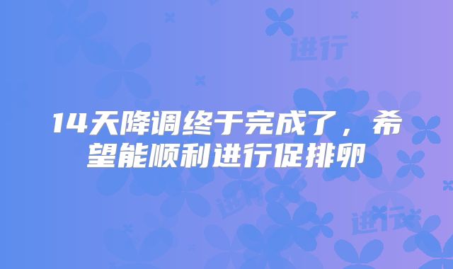 14天降调终于完成了，希望能顺利进行促排卵