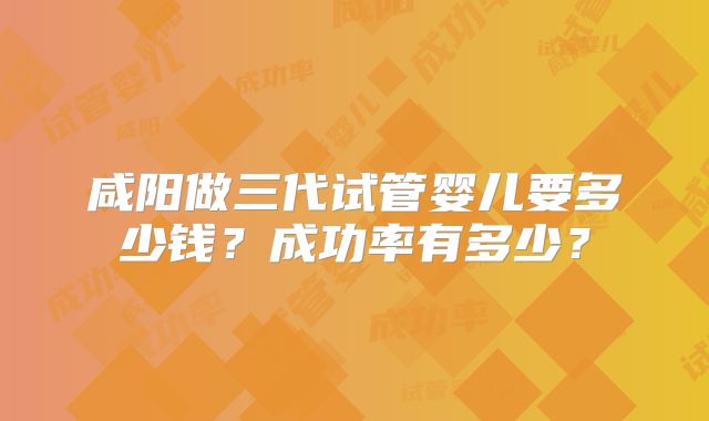 咸阳做三代试管婴儿要多少钱?成功率有多少?