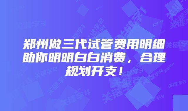 郑州做三代试管费用明细助你明明白白消费，合理规划开支！