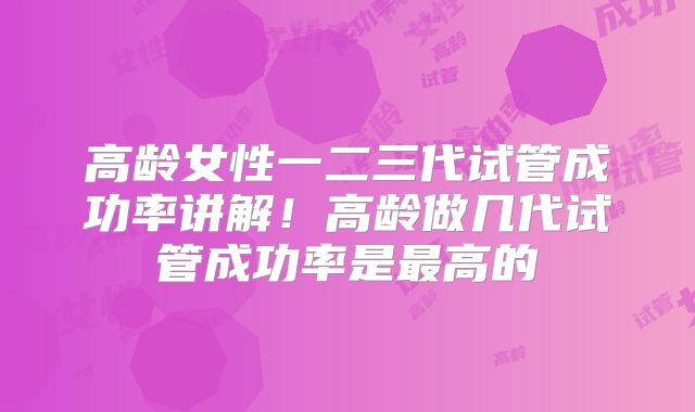 高龄女性一二三代试管成功率讲解！高龄做几代试管成功率是最高的