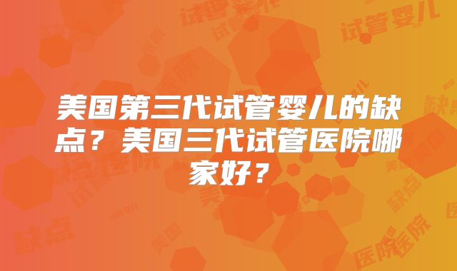 美国第三代试管婴儿的缺点?美国三代试管医院哪家好?