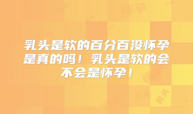 乳头是软的百分百没怀孕是真的吗！乳头是软的会不会是怀孕！