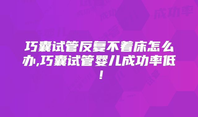 巧囊试管反复不着床怎么办,巧囊试管婴儿成功率低！