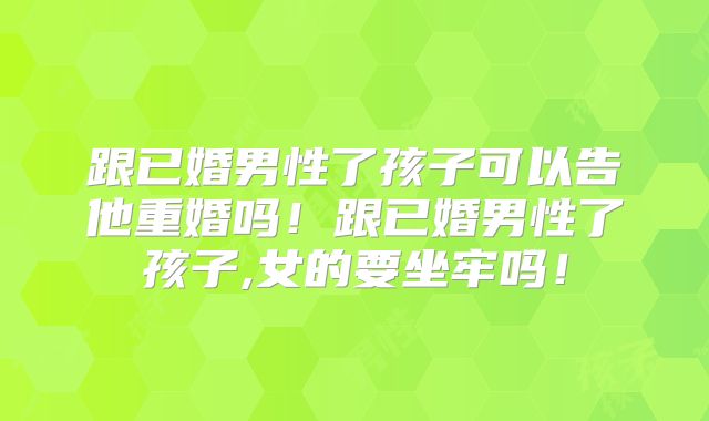 跟已婚男性了孩子可以告他重婚吗！跟已婚男性了孩子,女的要坐牢吗！