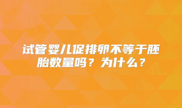 试管婴儿促排卵不等于胚胎数量吗？为什么？